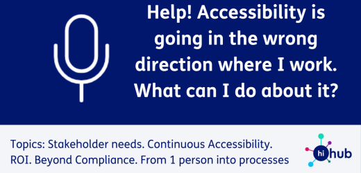 Help! Accessibility is going in the wrong direction where I work. What can I do about it? Topics: Stakeholder needs. Continuous Accessibility. ROI. Beyond Compliance. From 1 person into processes ​
