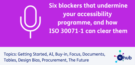 Six blockers that undermine your accessibility programme, and how ISO 30071‑1 can clear them Topics: Getting Started, AI, Buy-in, Focus, Documents, Tables, Design Bias, Procurement, The Future​
